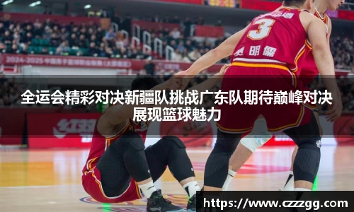 全运会精彩对决新疆队挑战广东队期待巅峰对决展现篮球魅力