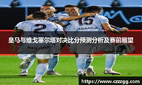 皇马与维戈塞尔塔对决比分预测分析及赛前展望